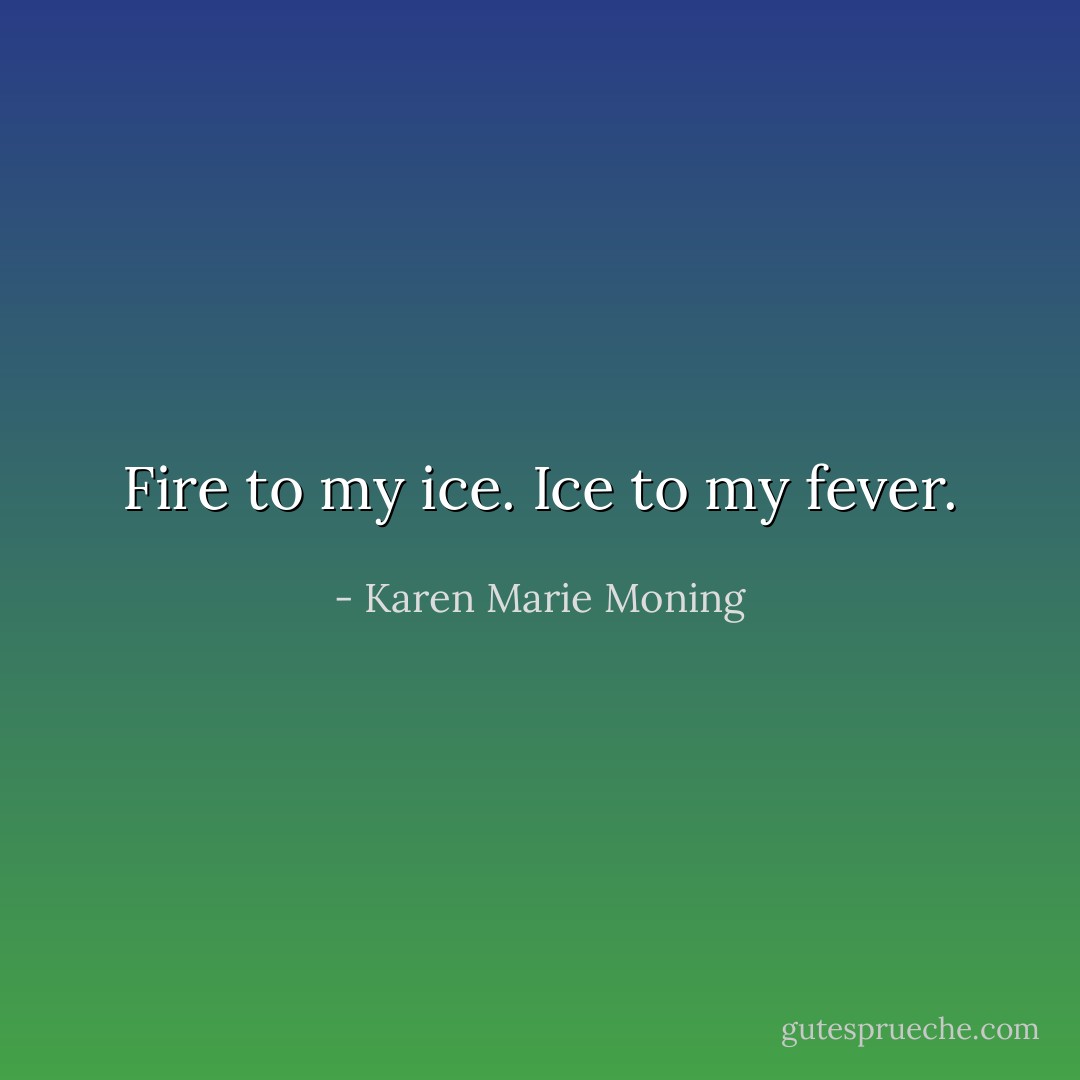 Fire to my ice. Ice to my fever. - Karen Marie Moning