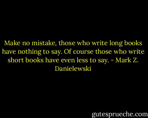Make no mistake, those who write long books have nothing to say.<br />Of course those who write short books have even less to say. - Mark Z. Danielewski