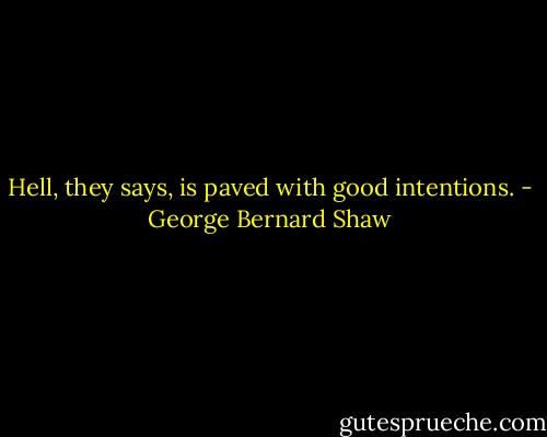 Hell, they says, is paved with good intentions. - George Bernard Shaw