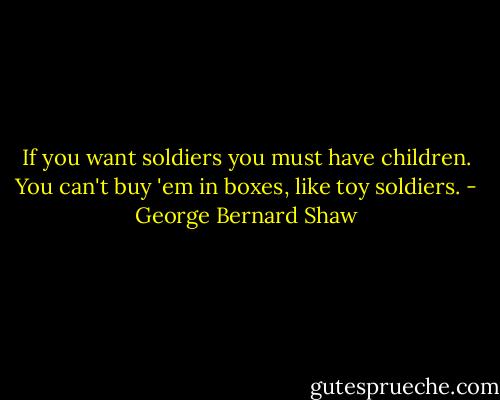 If you want soldiers you must have children. You can't buy 'em in boxes, like toy soldiers. - George Bernard Shaw
