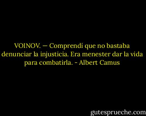VOINOV. — Comprendí que no bastaba denunciar la injusticia. Era<br />menester dar la vida para combatirla. - Albert Camus