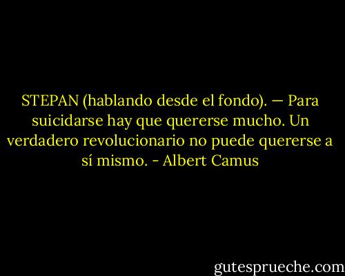 STEPAN (hablando desde el fondo). — Para suicidarse hay que quererse<br />mucho. Un verdadero revolucionario no puede quererse a<br />sí mismo. - Albert Camus