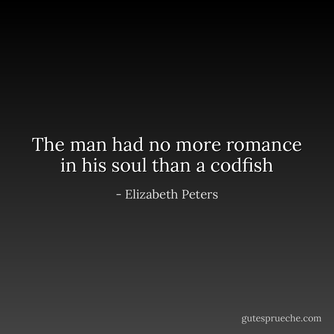 The man had no more romance in his soul than a codfish - Elizabeth Peters