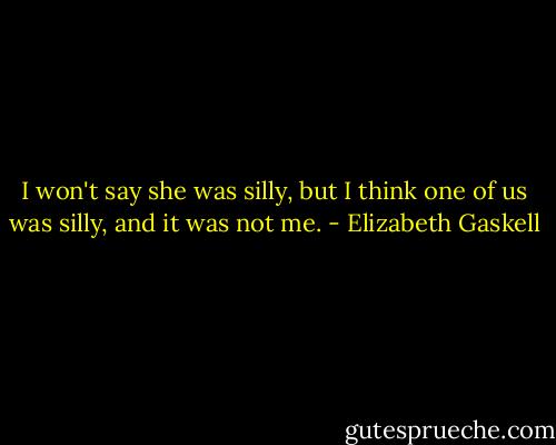 I won't say she was silly, but I think one of us was silly, and it was not me. - Elizabeth Gaskell
