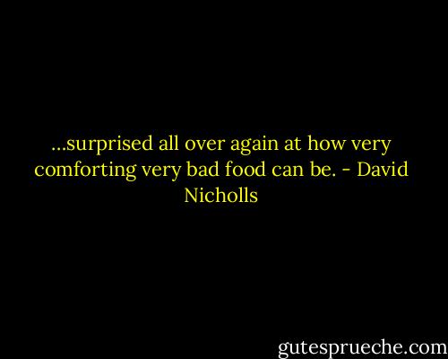 …surprised all over again at how very comforting very bad food can be. - David Nicholls