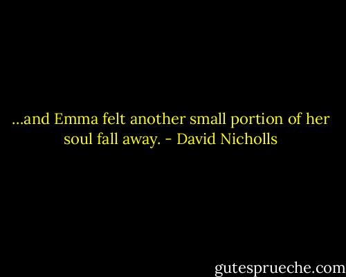 …and Emma felt another small portion of her soul fall away. - David Nicholls