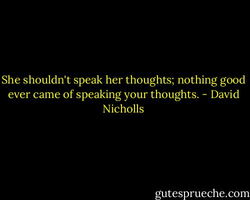 She shouldn't speak her thoughts; nothing good ever came of speaking your thoughts. - David Nicholls