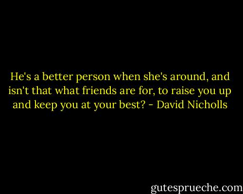 He's a better person when she's around, and isn't that what friends are for, to raise you up and keep you at your best? - David Nicholls