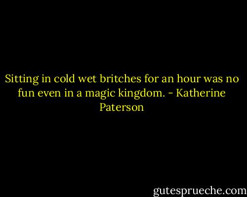 Sitting in cold wet britches for an hour was no fun even in a magic kingdom. - Katherine Paterson