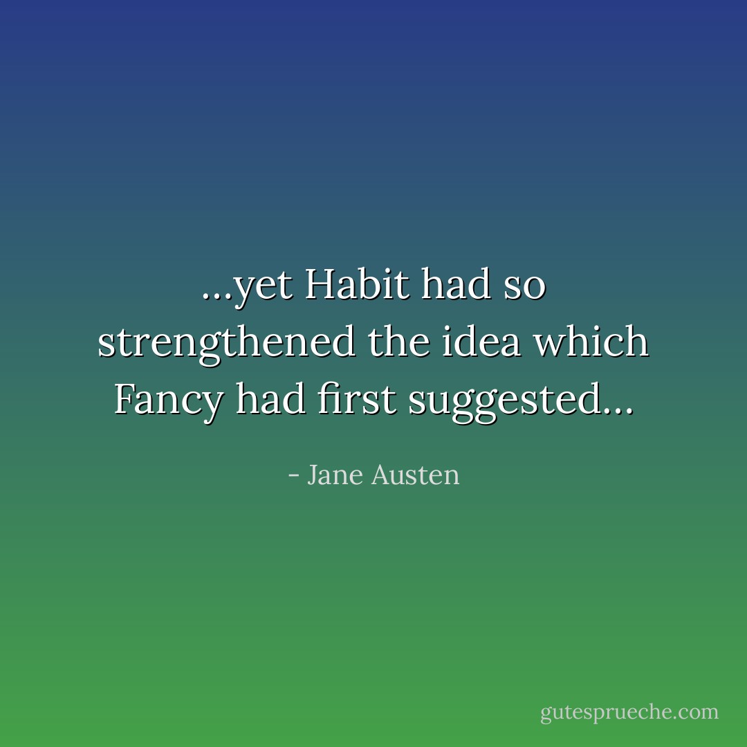 …yet Habit had so strengthened the idea which Fancy had first suggested… - Jane Austen
