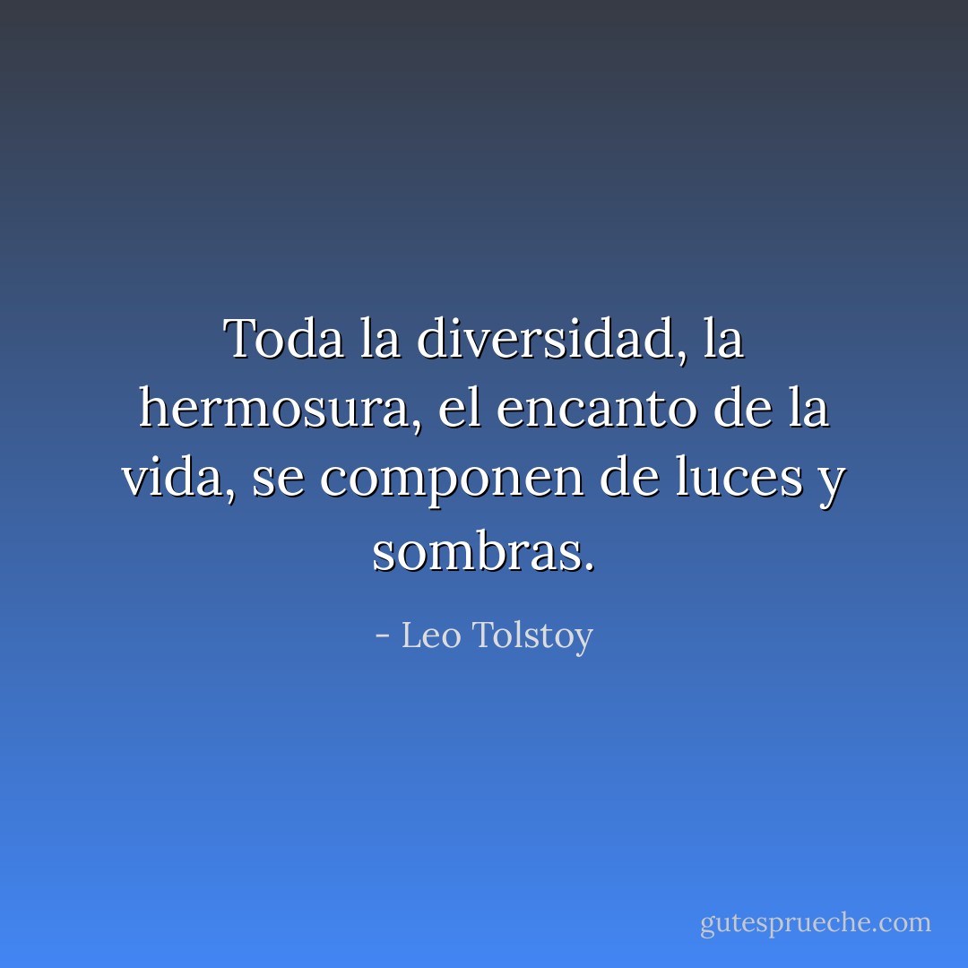 Toda la diversidad, la hermosura, el encanto de la vida, se componen de luces y sombras. - Leo Tolstoy