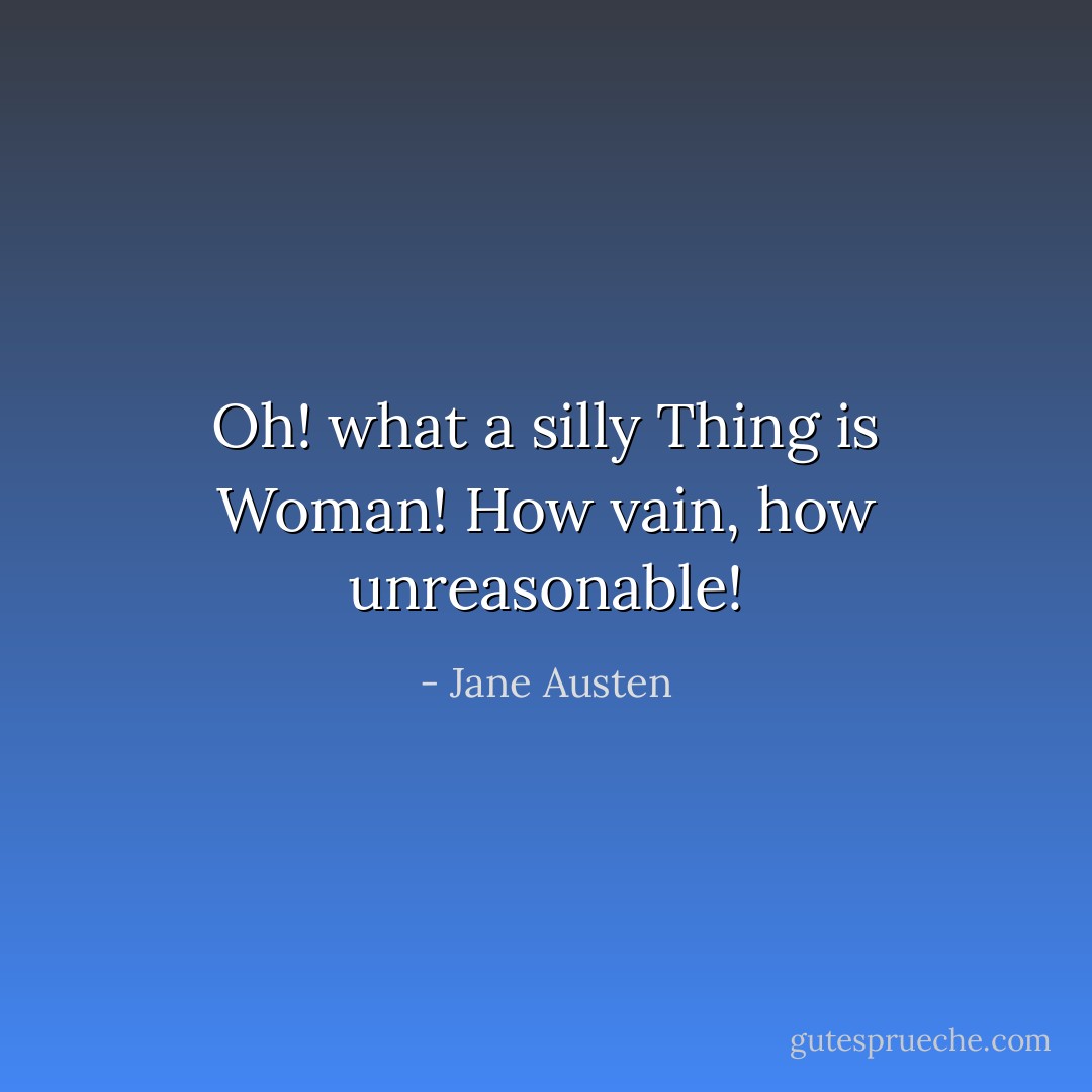 Oh! what a silly Thing is Woman! How vain, how unreasonable! - Jane Austen
