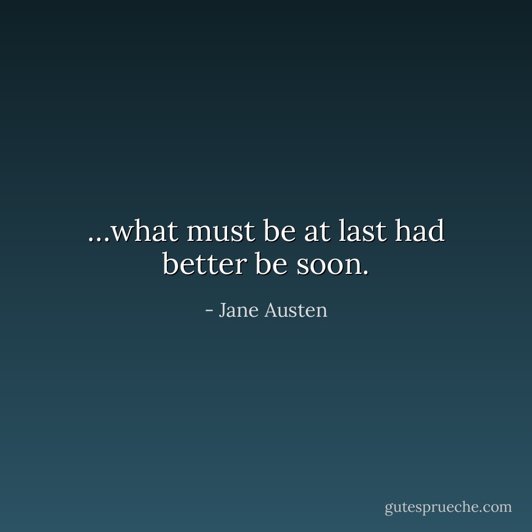 …what must be at last had better be soon. - Jane Austen