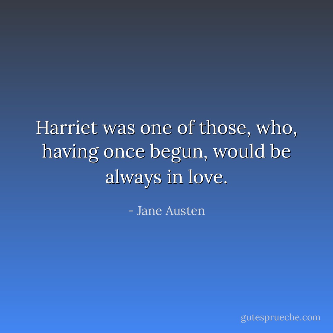 Harriet was one of those, who, having once begun, would be always in love. - Jane Austen