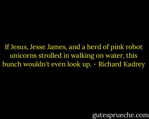 If Jesus, Jesse James, and a herd of pink robot unicorns strolled in walking on water, this bunch wouldn't even look up. - Richard Kadrey
