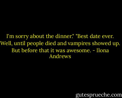 I'm sorry about the dinner."<br />"Best date ever. Well, until people died and vampires showed up. But before that it was awesome. - Ilona Andrews