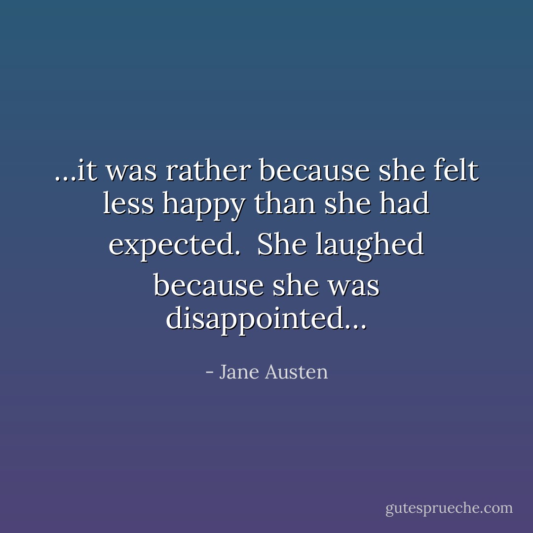 …it was rather because she felt less happy than she had expected.  She laughed because she was disappointed… - Jane Austen