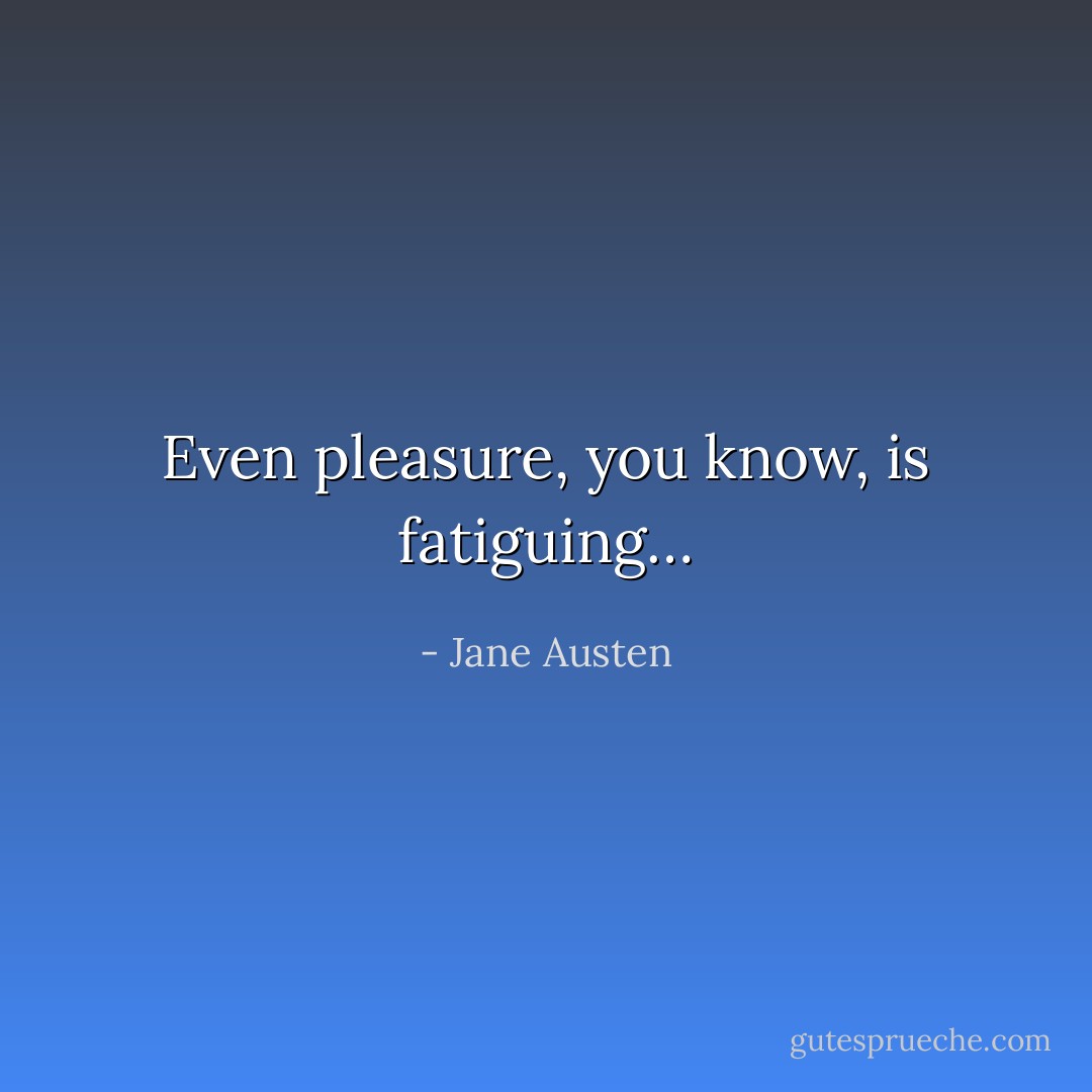Even pleasure, you know, is fatiguing… - Jane Austen