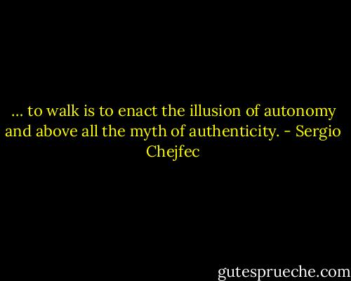 … to walk is to enact the illusion of autonomy and above all the myth of authenticity. - Sergio Chejfec