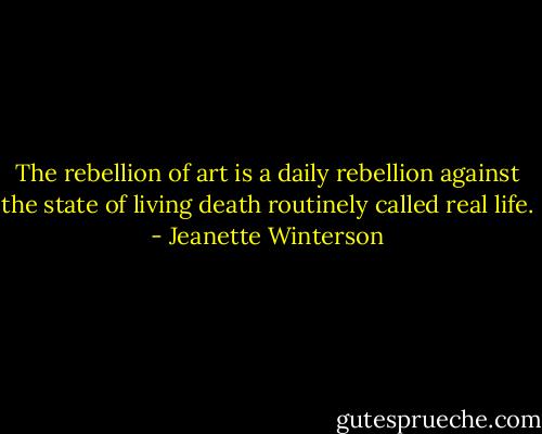 The rebellion of art is a daily rebellion against the state of living death routinely called real life. - Jeanette Winterson