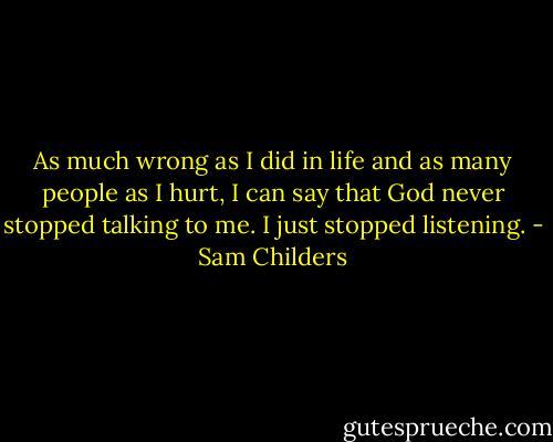 As much wrong as I did in life and as many people as I hurt, I can say that God never stopped talking to me. I just stopped listening. - Sam Childers