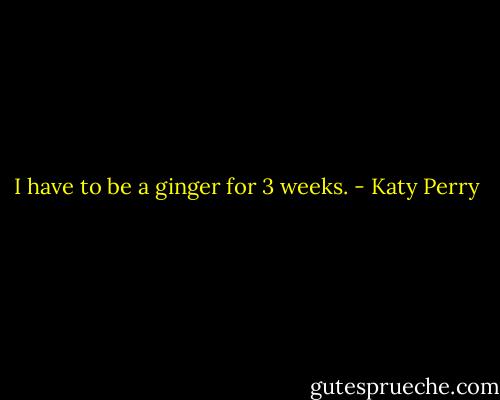 I have to be a ginger for 3 weeks. - Katy Perry