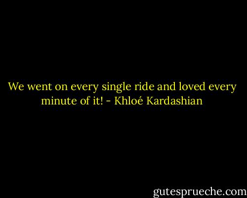 We went on every single ride and loved every minute of it! - Khloé Kardashian