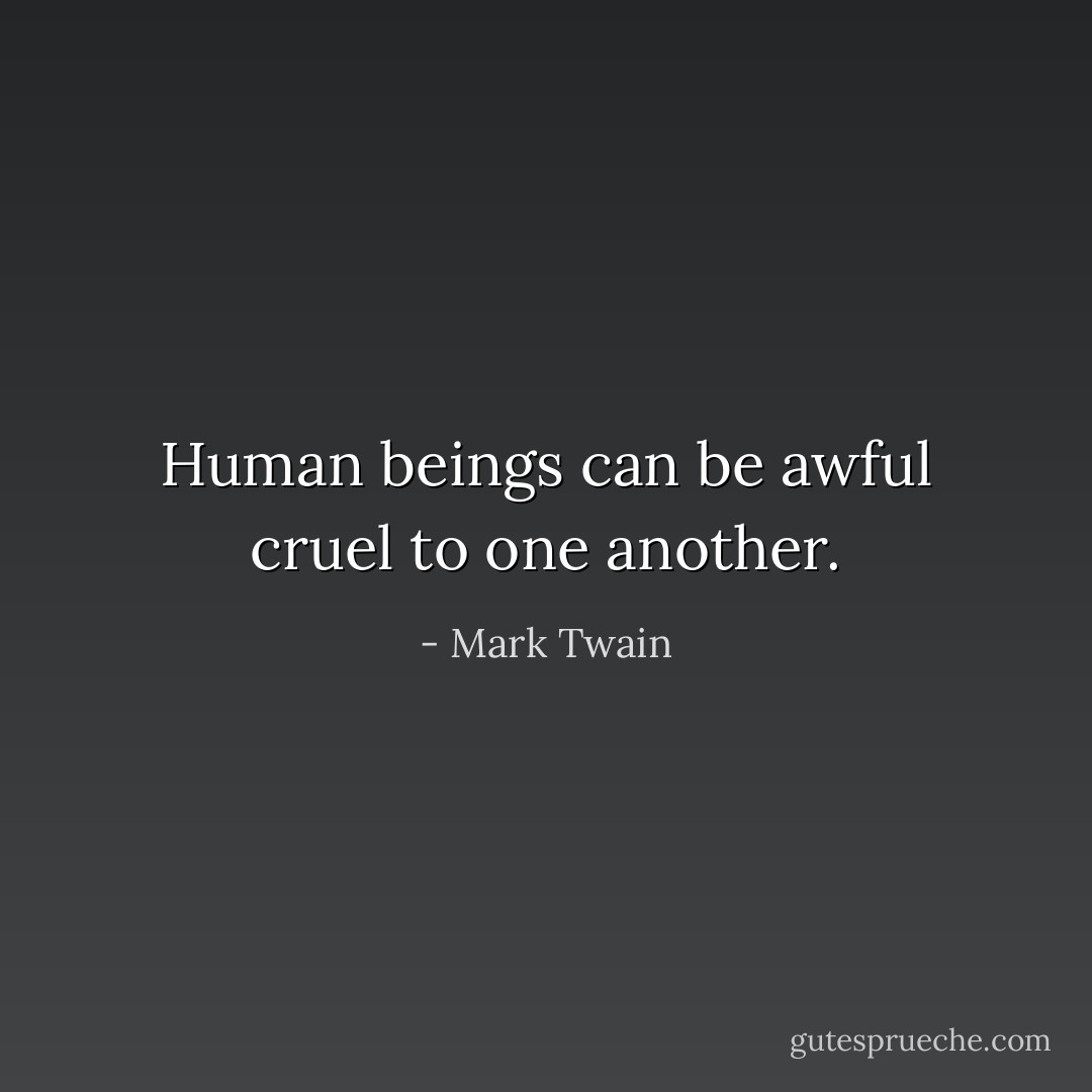 Human beings can be awful cruel to one another. - Mark Twain