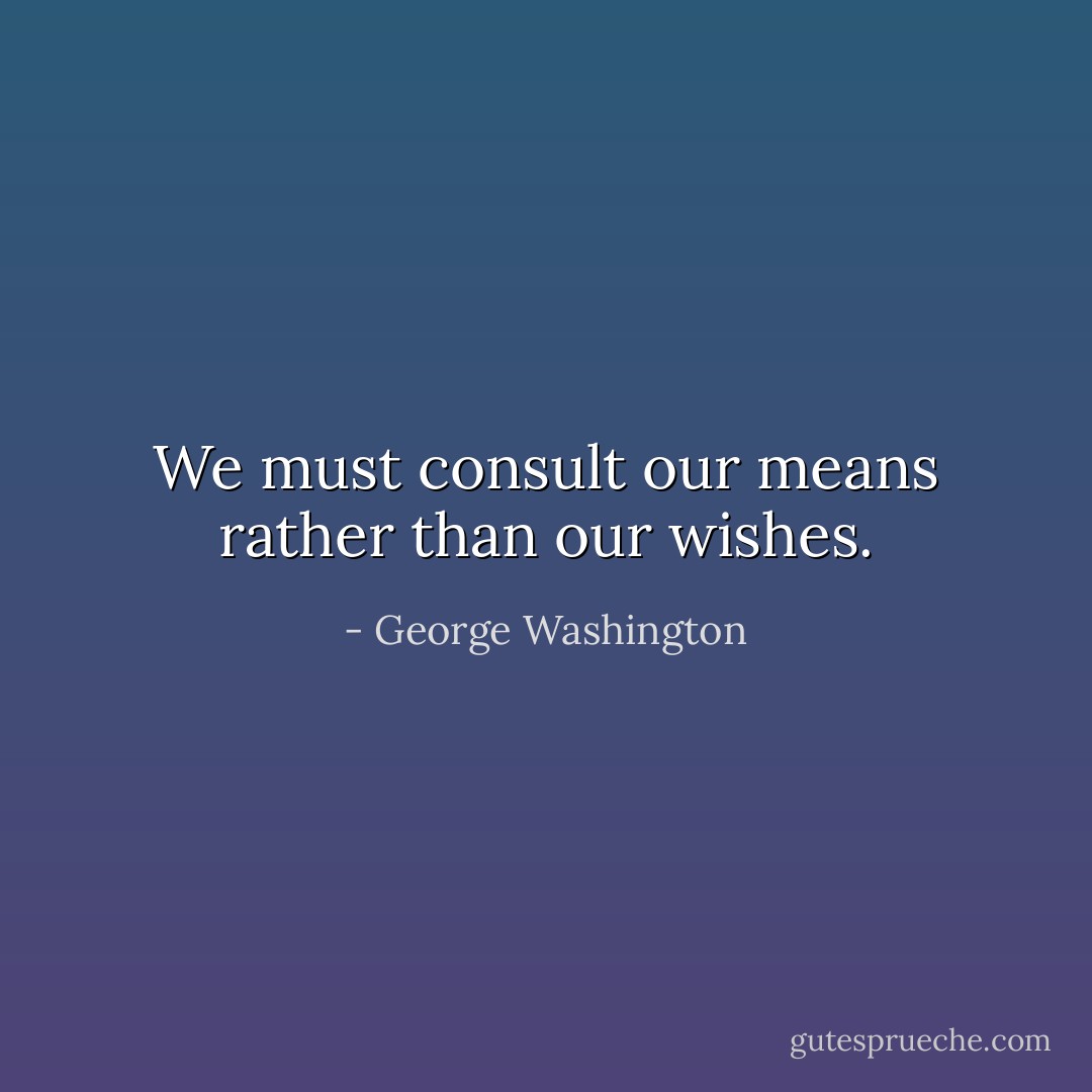We must consult our means rather than our wishes. - George Washington