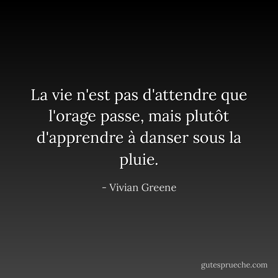 La vie n'est pas d'attendre que l'orage passe, mais plutôt d'apprendre à danser sous la pluie. - Vivian Greene
