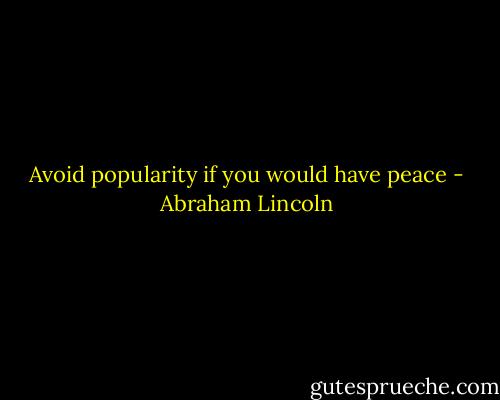 Avoid popularity if you would have peace - Abraham Lincoln