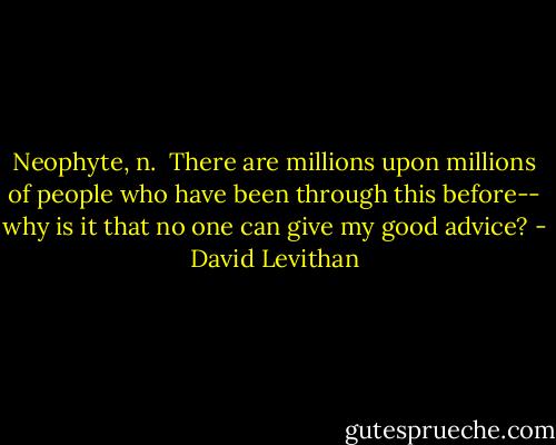 Neophyte, n.<br /><br />There are millions upon millions of people who have been through this before-- why is it that no one can give my good advice? - David Levithan