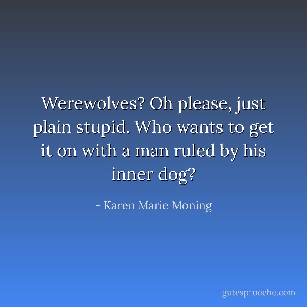 Werewolves? Oh please, just plain stupid. Who wants to get it on with a man ruled by his inner dog? - Karen Marie Moning
