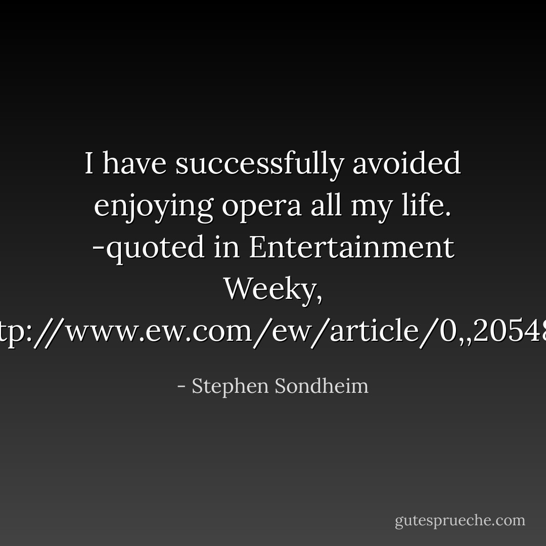 I have successfully avoided enjoying opera all my life.<br />-quoted in Entertainment Weeky, <a target="_blank" rel="noopener nofollow" href="http://www.ew.com/ew/article/0,,20548317,00.html">http://www.ew.com/ew/article/0,,20548...</a> - Stephen Sondheim