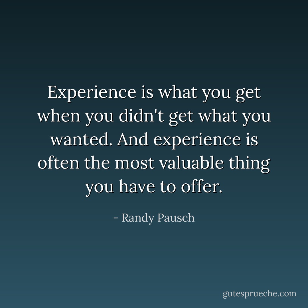 Experience is what you get when you didn't get what you wanted. And experience is often the most valuable thing you have to offer. - Randy Pausch