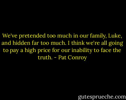 We've pretended too much in our family, Luke, and hidden far too much. I think we're all going to pay a high price for our inability to face the truth. - Pat Conroy