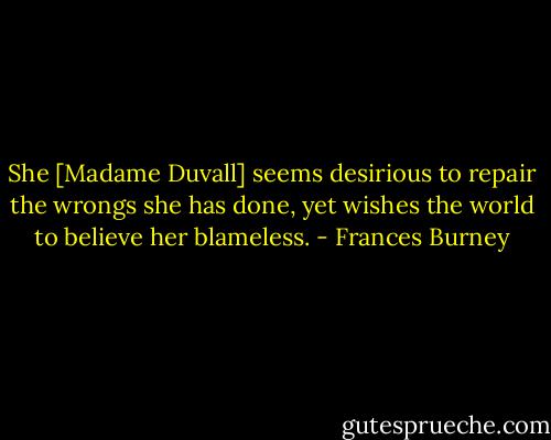 She [Madame Duvall] seems desirious to repair the wrongs she has done, yet wishes the world to believe her blameless. - Frances Burney