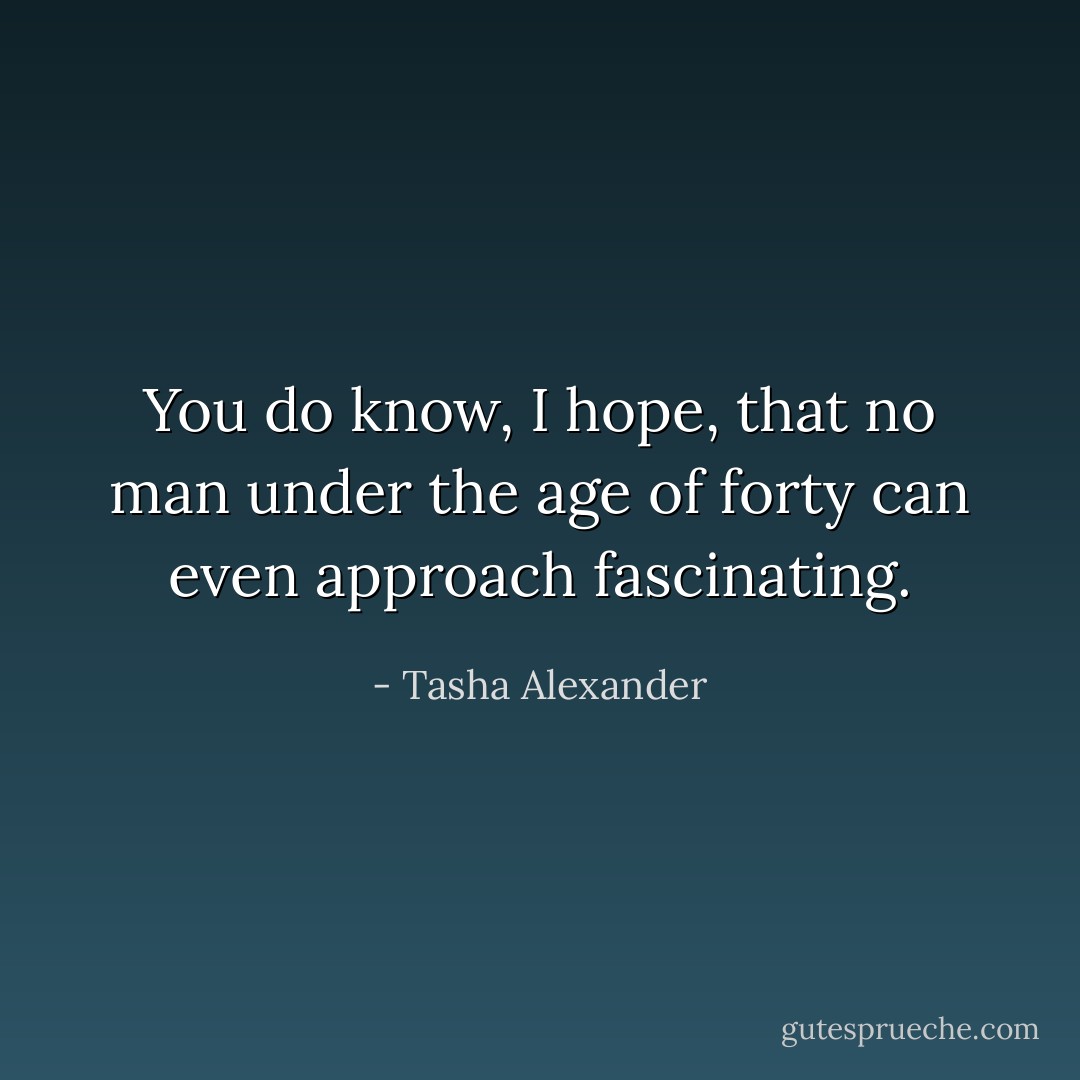 You do know, I hope, that no man under the age of forty can even approach fascinating. - Tasha Alexander