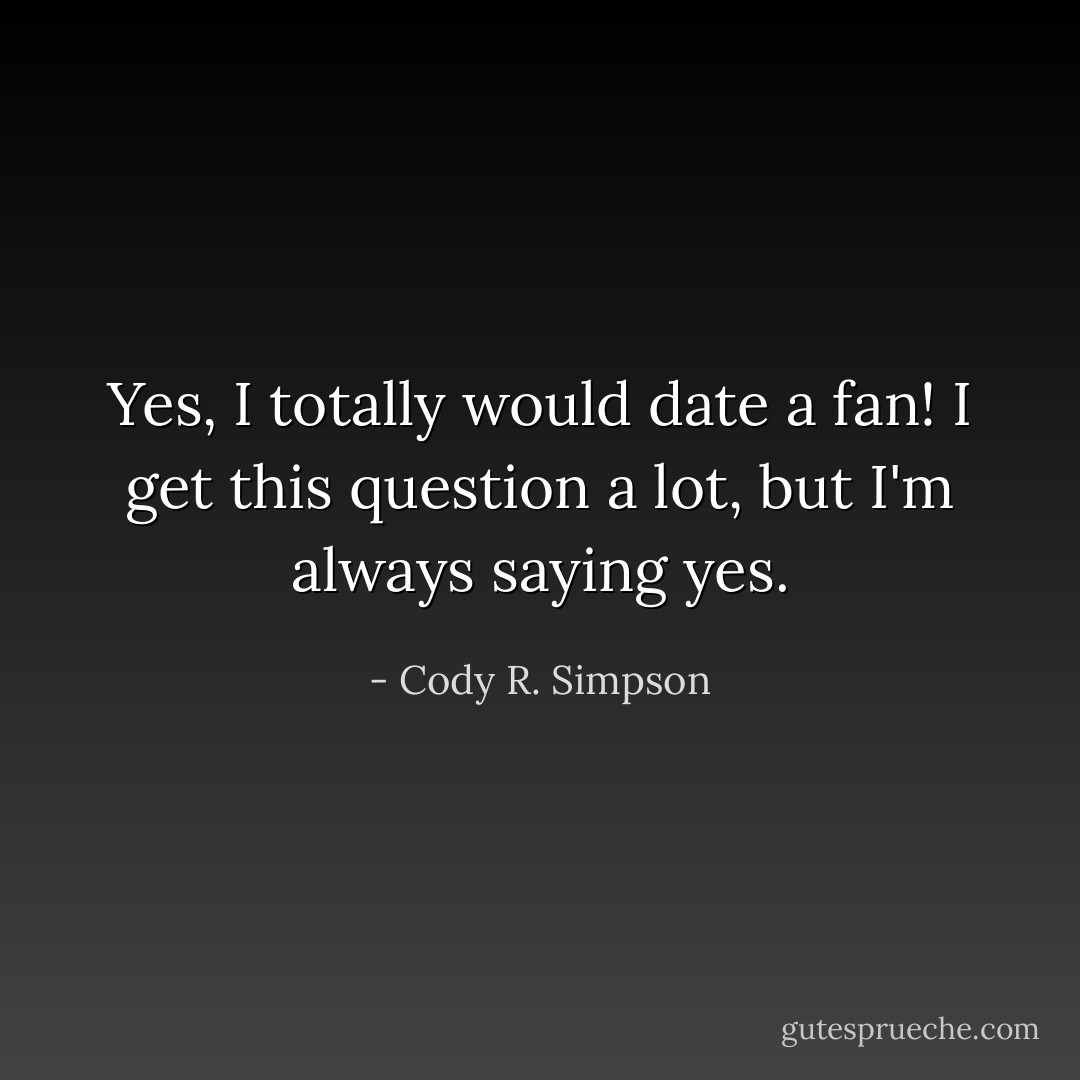 Yes, I totally would date a fan! I get this question a lot, but I'm always saying yes. - Cody R. Simpson