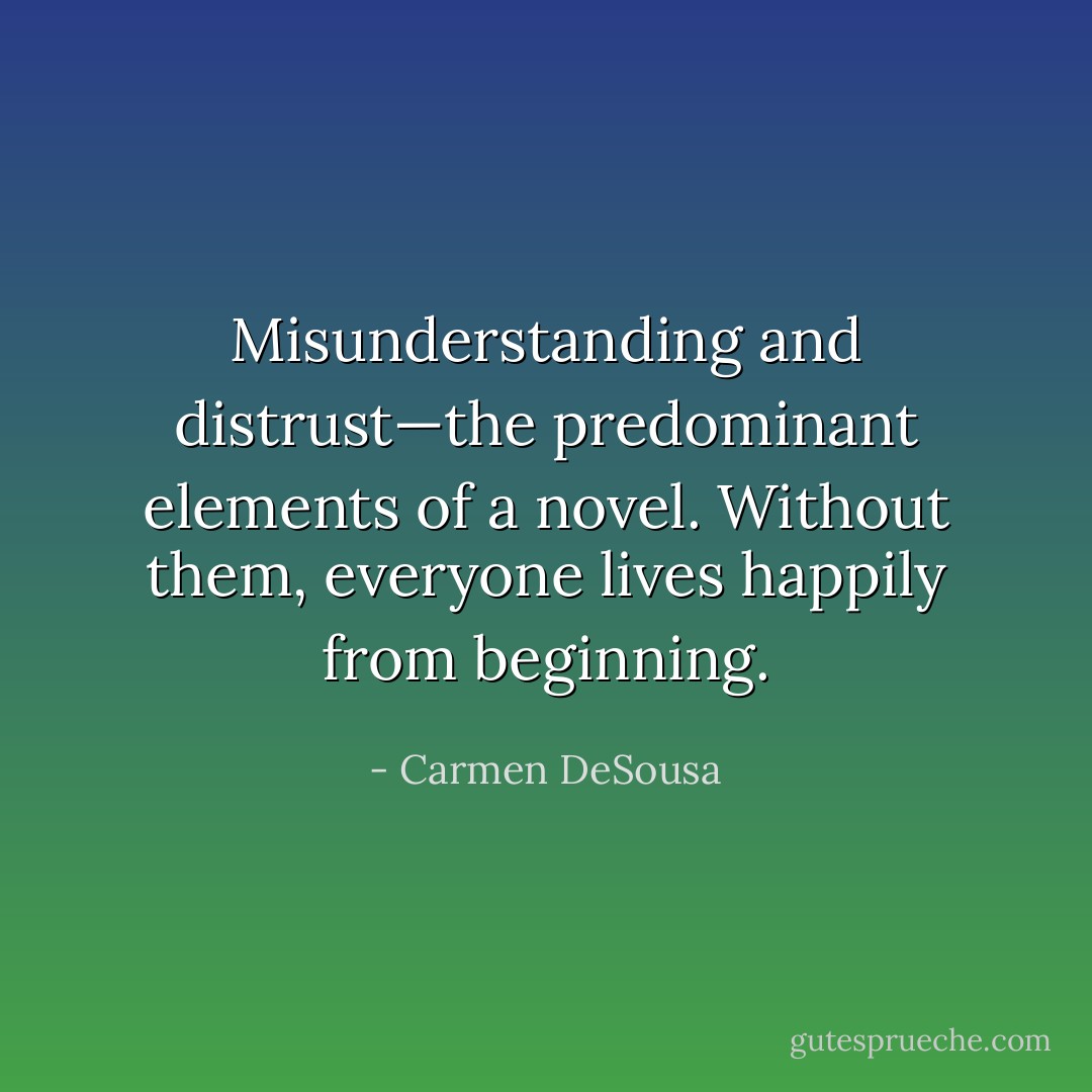Misunderstanding and distrust—the predominant elements of a novel. Without them, everyone lives happily from beginning. - Carmen DeSousa