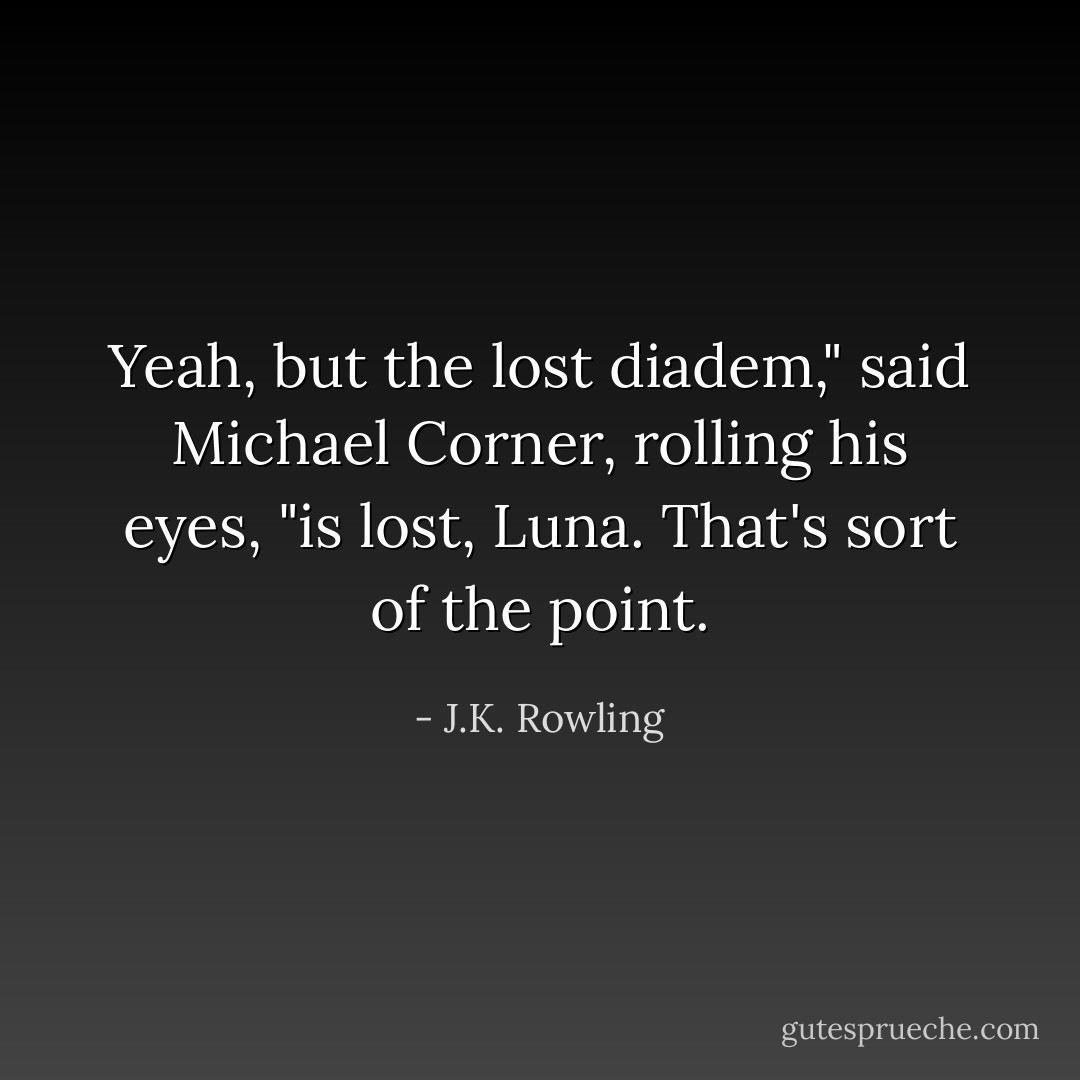 Yeah, but the lost diadem," said Michael Corner, rolling his eyes, "is <i>lost</i>, Luna. That's sort of the point. - J.K. Rowling