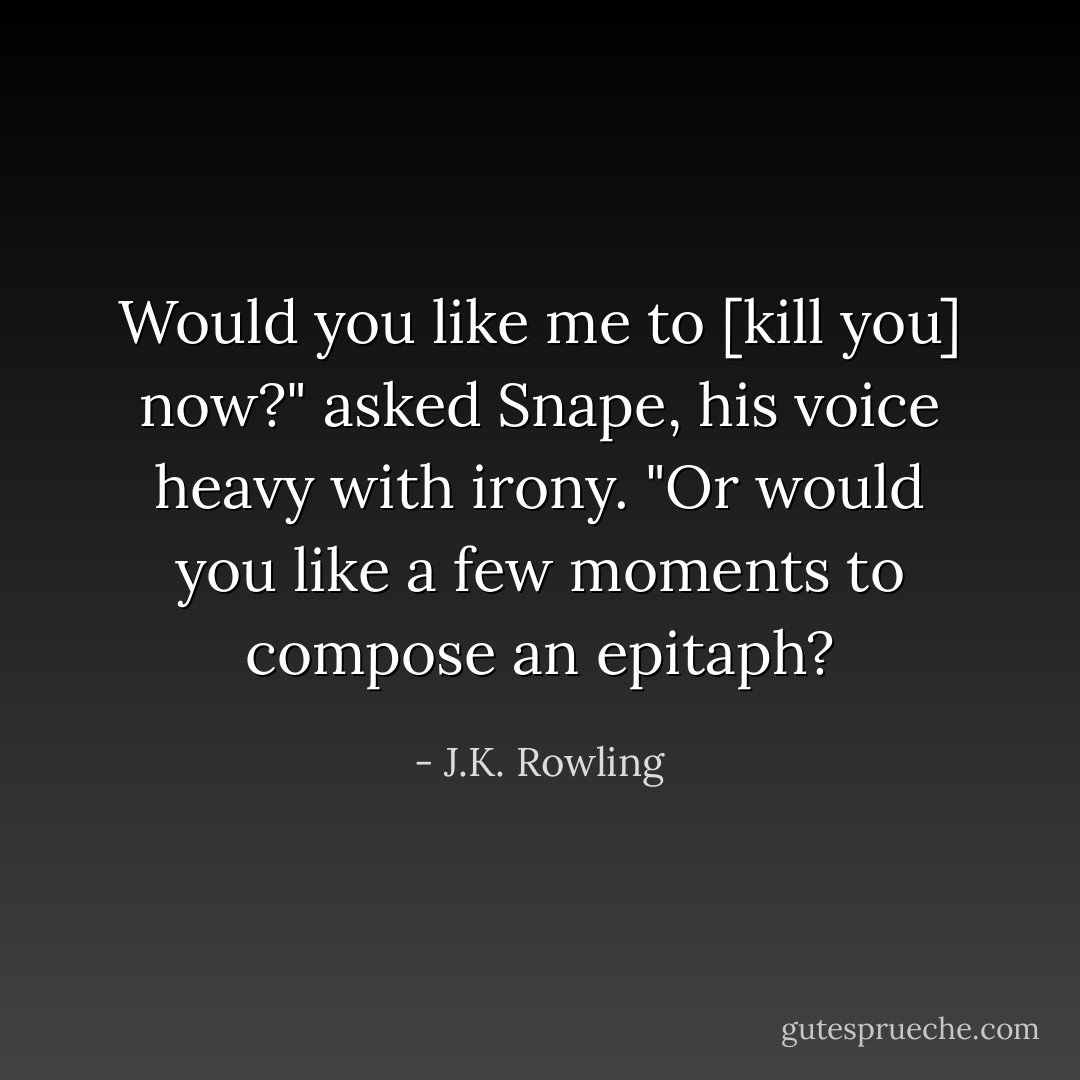 Would you like me to [kill you] now?" asked Snape, his voice heavy with irony. "Or would you like a few moments to compose an epitaph? - J.K. Rowling