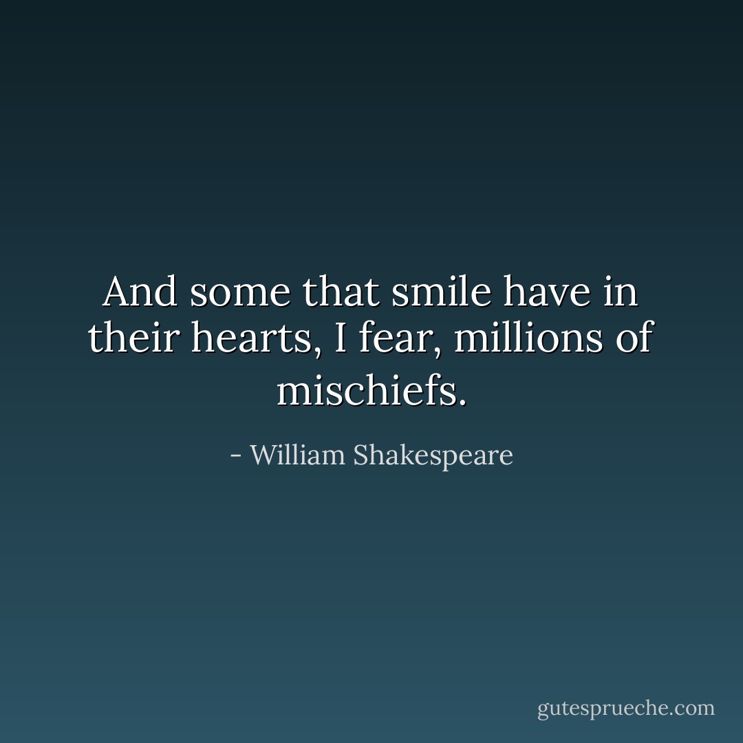 And some that smile have in their hearts, I fear, millions of mischiefs. - William Shakespeare