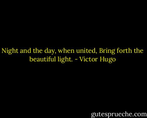 Night and the day, when united,<br />Bring forth the beautiful light. - Victor Hugo
