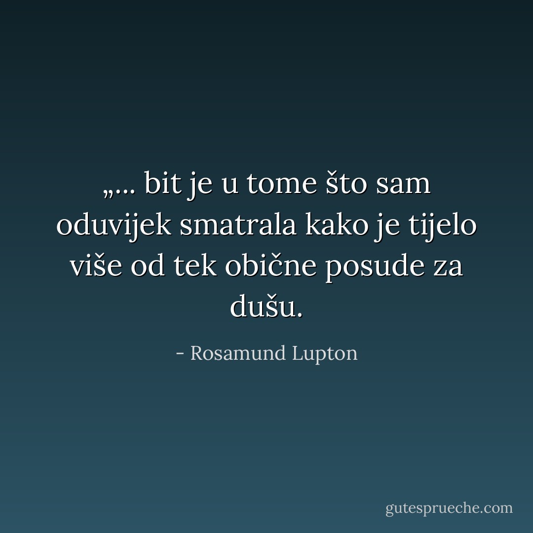 „... bit je u tome što sam oduvijek smatrala kako je tijelo više od tek obične posude za dušu. - Rosamund Lupton