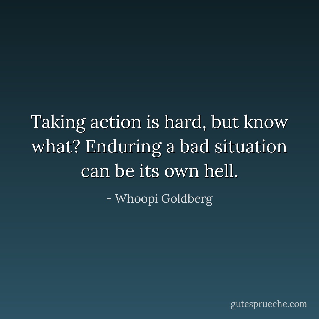 Taking action is hard, but know what? Enduring a bad situation can be its own hell. - Whoopi Goldberg