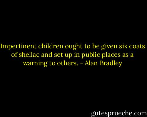 Impertinent children ought to be given six coats of shellac and set up in public places as a warning to others. - Alan Bradley