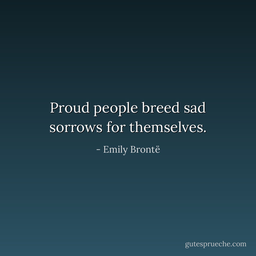 Proud people breed sad sorrows for themselves. - Emily Brontë