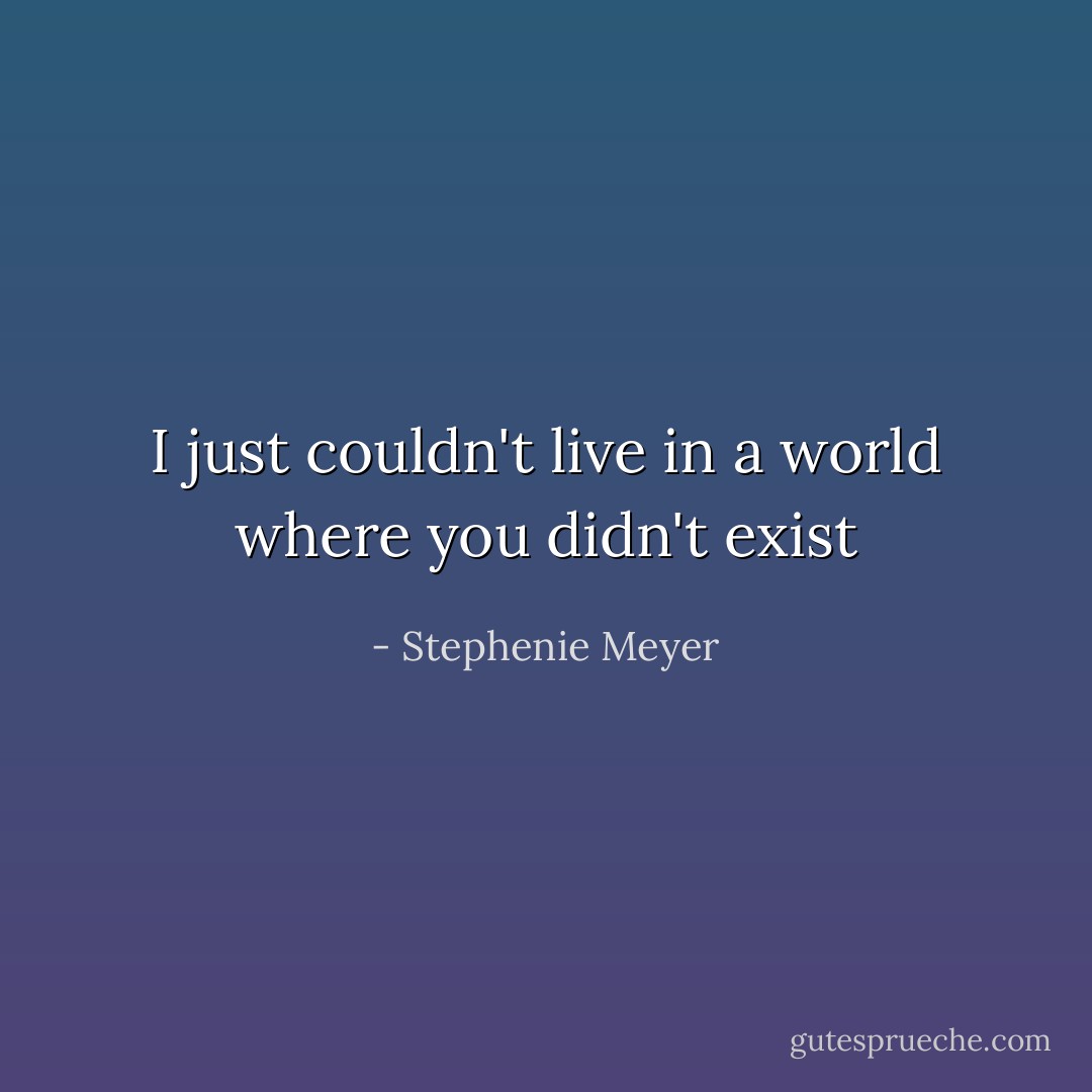 I just couldn't live in a world where you didn't exist - Stephenie Meyer