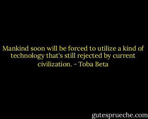 Mankind soon will be forced to utilize a kind of technology that's still rejected by current civilization. - Toba Beta